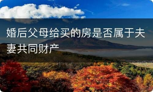 婚后父母给买的房是否属于夫妻共同财产