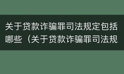 关于贷款诈骗罪司法规定包括哪些（关于贷款诈骗罪司法规定包括哪些内容）