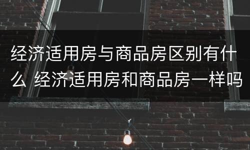 经济适用房与商品房区别有什么 经济适用房和商品房一样吗