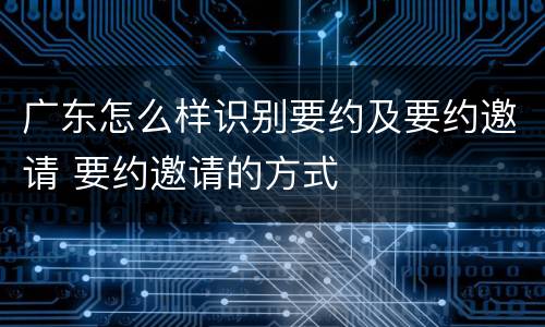 广东怎么样识别要约及要约邀请 要约邀请的方式