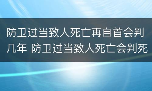 防卫过当致人死亡再自首会判几年 防卫过当致人死亡会判死刑吗
