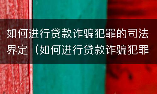 如何进行贷款诈骗犯罪的司法界定（如何进行贷款诈骗犯罪的司法界定条件）
