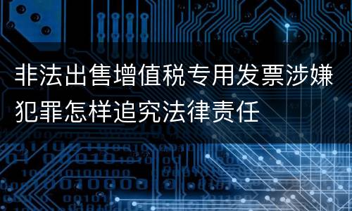 非法出售增值税专用发票涉嫌犯罪怎样追究法律责任