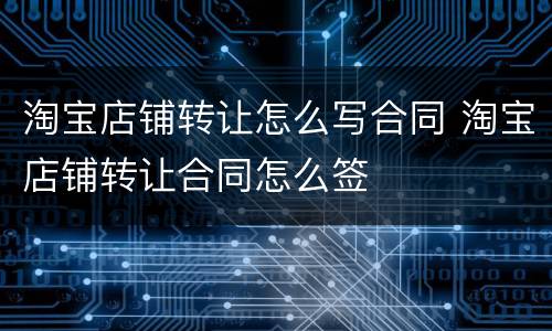 淘宝店铺转让怎么写合同 淘宝店铺转让合同怎么签