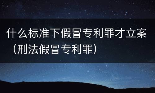 什么标准下假冒专利罪才立案（刑法假冒专利罪）