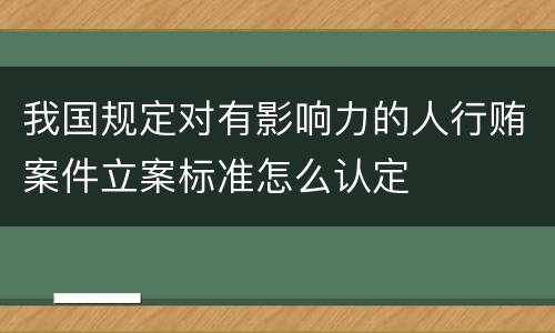 我国规定对有影响力的人行贿案件立案标准怎么认定