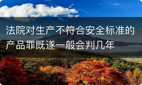 法院对生产不符合安全标准的产品罪既遂一般会判几年