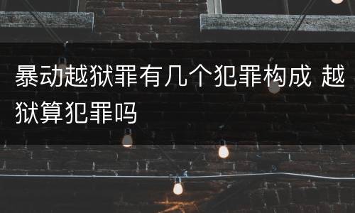 暴动越狱罪有几个犯罪构成 越狱算犯罪吗