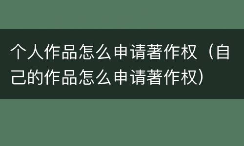 个人作品怎么申请著作权（自己的作品怎么申请著作权）