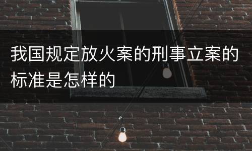 我国规定放火案的刑事立案的标准是怎样的