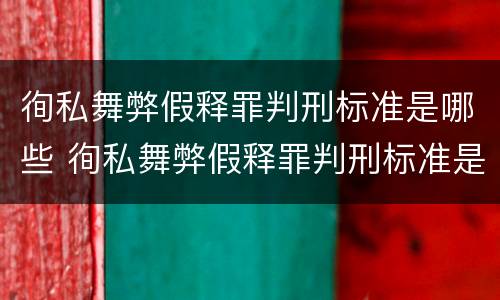 徇私舞弊假释罪判刑标准是哪些 徇私舞弊假释罪判刑标准是哪些