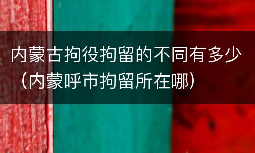 内蒙古拘役拘留的不同有多少（内蒙呼市拘留所在哪）