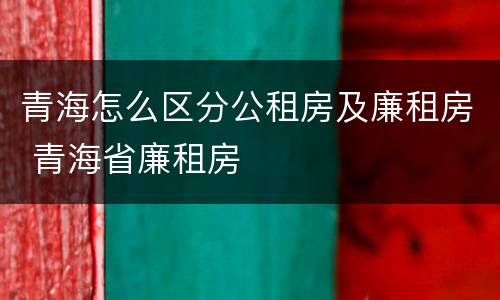青海怎么区分公租房及廉租房 青海省廉租房