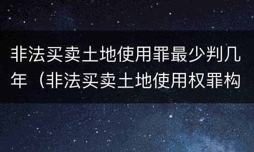 非法买卖土地使用罪最少判几年（非法买卖土地使用权罪构成要件）