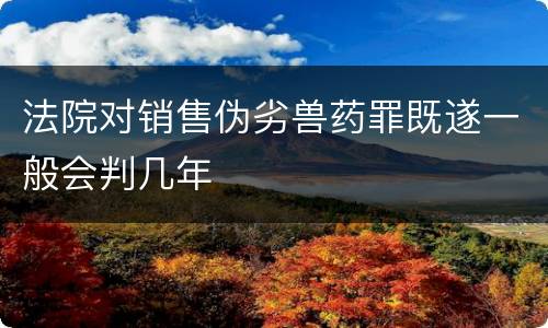 法院对销售伪劣兽药罪既遂一般会判几年
