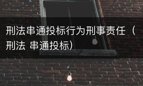 刑法串通投标行为刑事责任（刑法 串通投标）