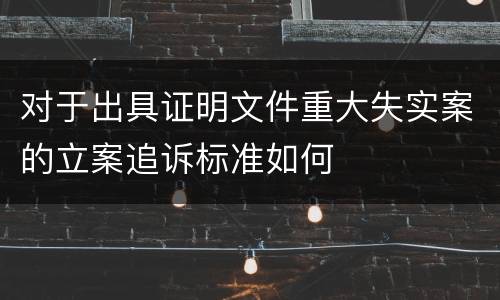 对于出具证明文件重大失实案的立案追诉标准如何