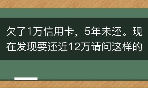 欠了1万信用卡，5年未还。现在发现要还近12万请问这样的利息怎么解决