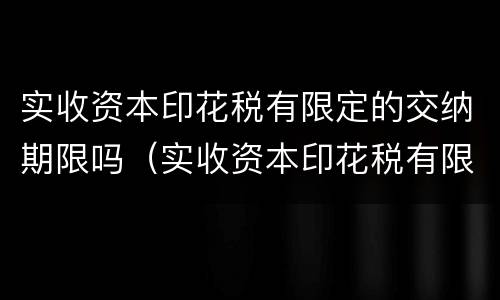 实收资本印花税有限定的交纳期限吗（实收资本印花税有限定的交纳期限吗为什么）