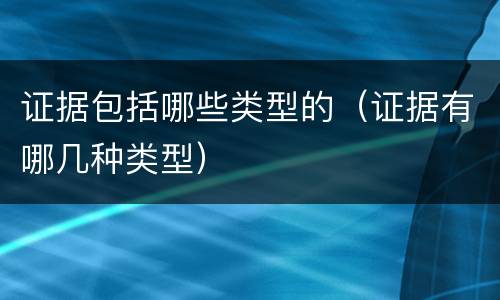 证据包括哪些类型的（证据有哪几种类型）