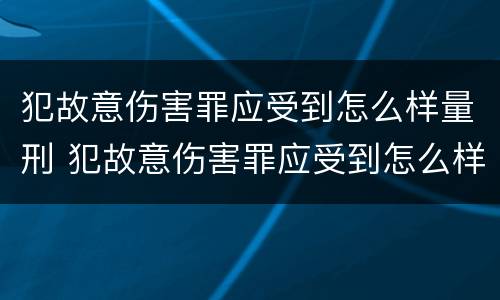 犯故意伤害罪应受到怎么样量刑 犯故意伤害罪应受到怎么样量刑的标准
