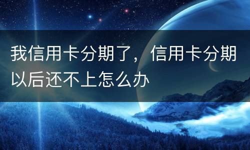我信用卡分期了，信用卡分期以后还不上怎么办