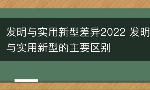 发明与实用新型差异2022 发明与实用新型的主要区别