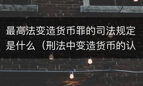 最高法变造货币罪的司法规定是什么(刑法中变造货币的认定标准为)