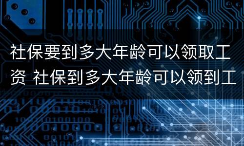 社保要到多大年龄可以领取工资 社保到多大年龄可以领到工资