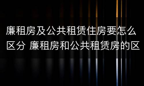 廉租房及公共租赁住房要怎么区分 廉租房和公共租赁房的区别