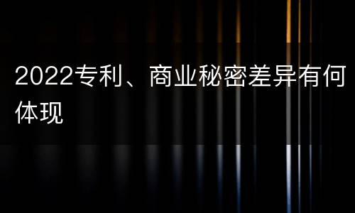2022专利、商业秘密差异有何体现