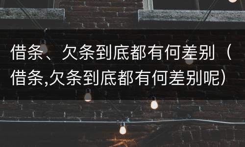 借条、欠条到底都有何差别（借条,欠条到底都有何差别呢）