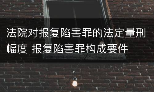 法院对报复陷害罪的法定量刑幅度 报复陷害罪构成要件