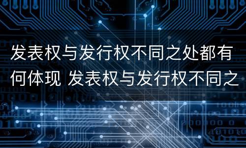发表权与发行权不同之处都有何体现 发表权与发行权不同之处都有何体现和影响