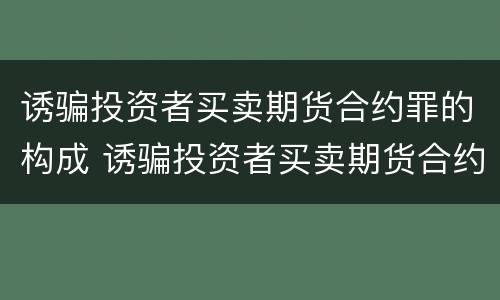 诱骗投资者买卖期货合约罪的构成 诱骗投资者买卖期货合约罪的构成要件包括