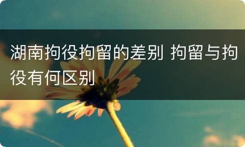 湖南拘役拘留的差别 拘留与拘役有何区别