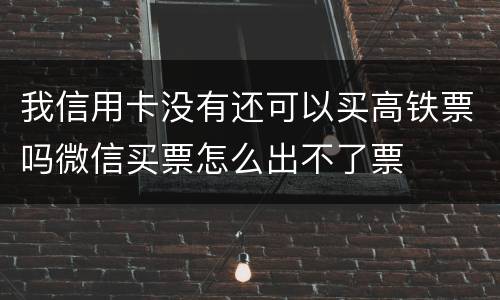 我信用卡没有还可以买高铁票吗微信买票怎么出不了票