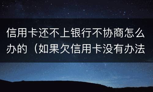 信用卡还不上银行不协商怎么办的（如果欠信用卡没有办法还协商不了怎么办?）