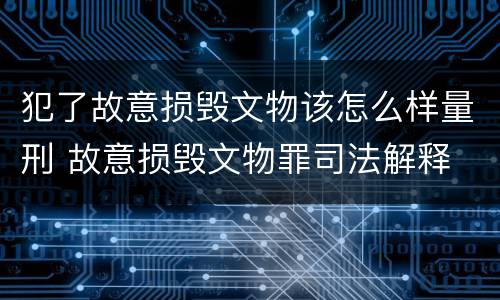 犯了故意损毁文物该怎么样量刑 故意损毁文物罪司法解释