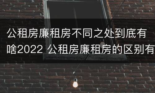 公租房廉租房不同之处到底有啥2022 公租房廉租房的区别有哪些