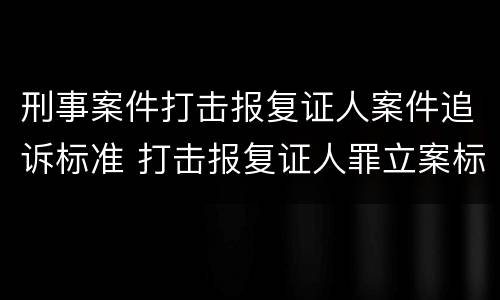 刑事案件打击报复证人案件追诉标准 打击报复证人罪立案标准