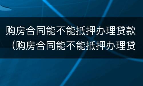 购房合同能不能抵押办理贷款（购房合同能不能抵押办理贷款吗）