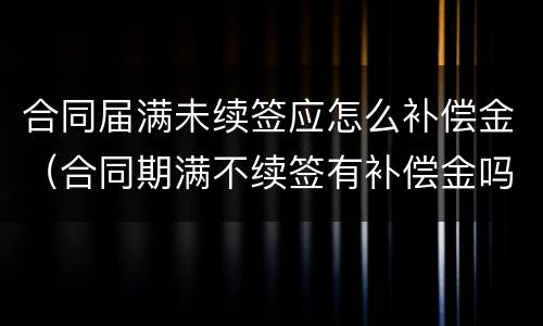 合同届满未续签应怎么补偿金（合同期满不续签有补偿金吗）