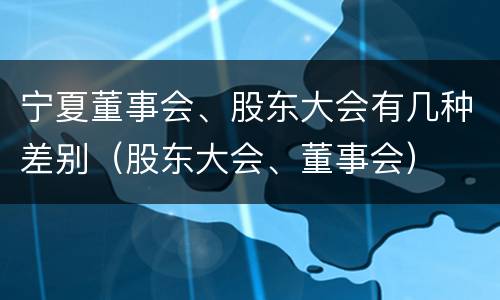 宁夏董事会、股东大会有几种差别（股东大会、董事会）