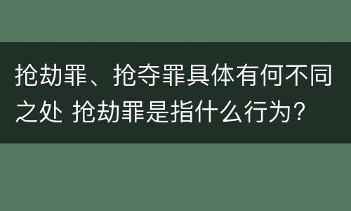 抢劫罪、抢夺罪具体有何不同之处 抢劫罪是指什么行为?