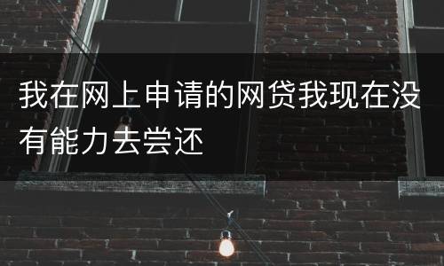 我在网上申请的网贷我现在没有能力去尝还