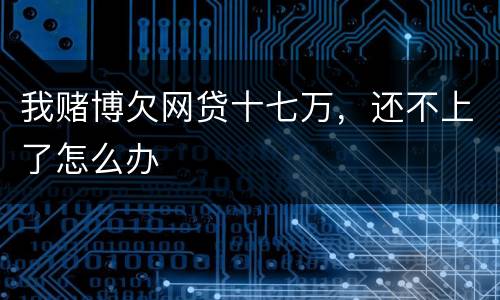 我赌博欠网贷十七万，还不上了怎么办