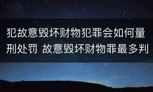 犯故意毁坏财物犯罪会如何量刑处罚 故意毁坏财物罪最多判多少年有期徒刑?
