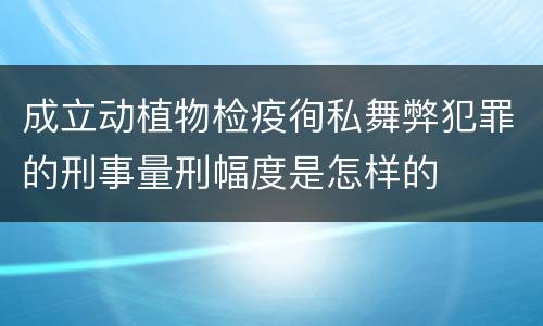 成立动植物检疫徇私舞弊犯罪的刑事量刑幅度是怎样的