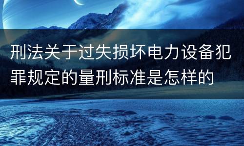 刑法关于过失损坏电力设备犯罪规定的量刑标准是怎样的